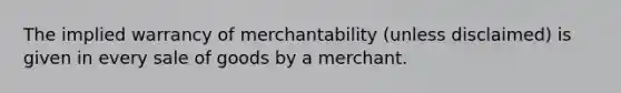 The implied warrancy of merchantability (unless disclaimed) is given in every sale of goods by a merchant.