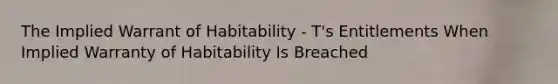 The Implied Warrant of Habitability - T's Entitlements When Implied Warranty of Habitability Is Breached