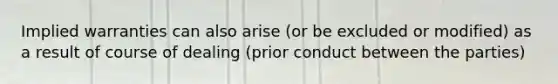 Implied warranties can also arise (or be excluded or modified) as a result of course of dealing (prior conduct between the parties)