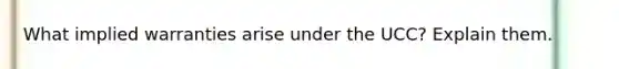 What implied warranties arise under the UCC? Explain them.