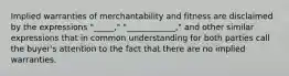 Implied warranties of merchantability and fitness are disclaimed by the expressions "_____," "____________," and other similar expressions that in common understanding for both parties call the buyer's attention to the fact that there are no implied warranties.