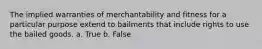 The implied warranties of merchantability and fitness for a particular purpose extend to bailments that include rights to use the bailed goods.​ a. True b. False