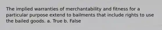 The implied warranties of merchantability and fitness for a particular purpose extend to bailments that include rights to use the bailed goods.​ a. True b. False