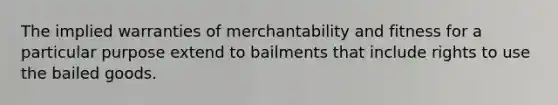 The implied warranties of merchantability and fitness for a particular purpose extend to bailments that include rights to use the bailed goods.