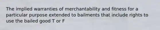 The implied warranties of merchantability and fitness for a particular purpose extended to bailments that include rights to use the bailed good T or F