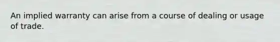 An implied warranty can arise from a course of dealing or usage of trade.