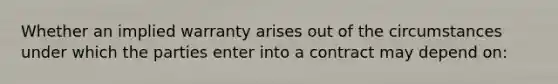 Whether an implied warranty arises out of the circumstances under which the parties enter into a contract may depend on: