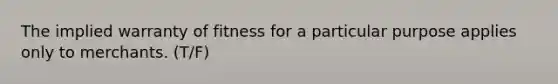 The implied warranty of fitness for a particular purpose applies only to merchants. (T/F)