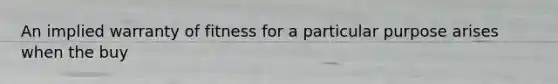 An implied warranty of fitness for a particular purpose arises when the buy