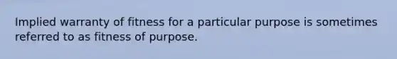 Implied warranty of fitness for a particular purpose is sometimes referred to as fitness of purpose.