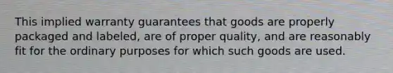 This implied warranty guarantees that goods are properly packaged and labeled, are of proper quality, and are reasonably fit for the ordinary purposes for which such goods are used.