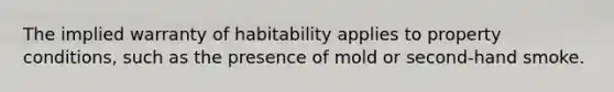 The implied warranty of habitability applies to property conditions, such as the presence of mold or second-hand smoke.