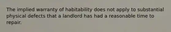 The implied warranty of habitability does not apply to substantial physical defects that a landlord has had a reasonable time to repair.