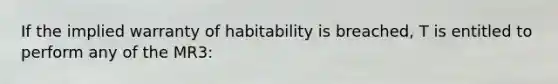 If the implied warranty of habitability is breached, T is entitled to perform any of the MR3: