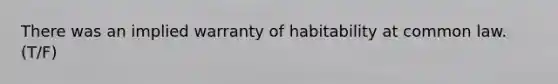 There was an implied warranty of habitability at common law. (T/F)