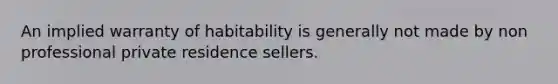 An implied warranty of habitability is generally not made by non professional private residence sellers.