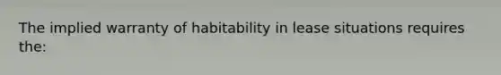 The implied warranty of habitability in lease situations requires the: