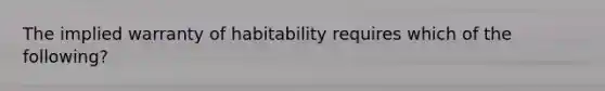 The implied warranty of habitability requires which of the following?