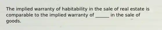 The implied warranty of habitability in the sale of real estate is comparable to the implied warranty of ______ in the sale of goods.