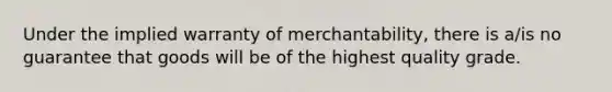 Under the implied warranty of merchantability, there is a/is no guarantee that goods will be of the highest quality grade.