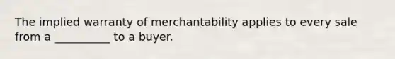 The implied warranty of merchantability applies to every sale from a __________ to a buyer.