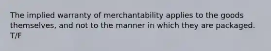 The implied warranty of merchantability applies to the goods themselves, and not to the manner in which they are packaged. T/F