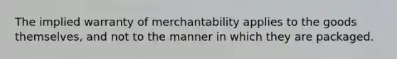 The implied warranty of merchantability applies to the goods themselves, and not to the manner in which they are packaged.