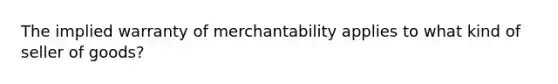 The implied warranty of merchantability applies to what kind of seller of goods?