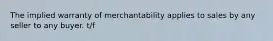 The implied warranty of merchantability applies to sales by any seller to any buyer. t/f