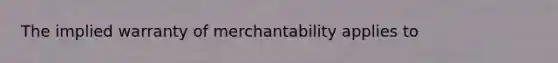 The implied warranty of merchantability applies to