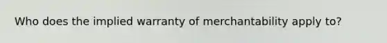 Who does the implied warranty of merchantability apply to?