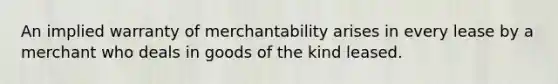 An implied warranty of merchantability arises in every lease by a merchant who deals in goods of the kind leased.