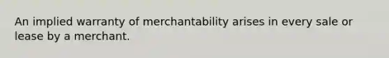 An implied warranty of merchantability arises in every sale or lease by a merchant.