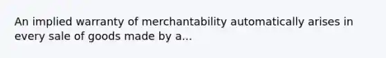 An implied warranty of merchantability automatically arises in every sale of goods made by a...