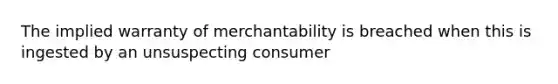 The implied warranty of merchantability is breached when this is ingested by an unsuspecting consumer