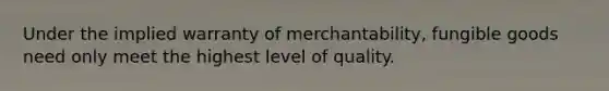 Under the implied warranty of merchantability, fungible goods need only meet the highest level of quality.