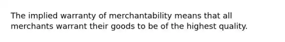 The implied warranty of merchantability means that all merchants warrant their goods to be of the highest quality.