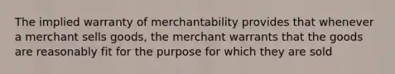 The implied warranty of merchantability provides that whenever a merchant sells goods, the merchant warrants that the goods are reasonably fit for the purpose for which they are sold