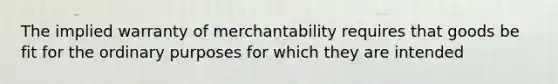 The implied warranty of merchantability requires that goods be fit for the ordinary purposes for which they are intended