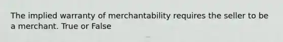 The implied warranty of merchantability requires the seller to be a merchant. True or False