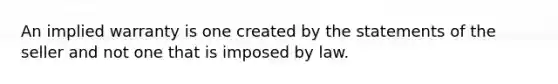 An implied warranty is one created by the statements of the seller and not one that is imposed by law.