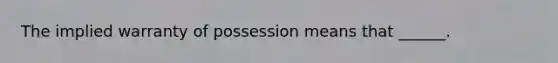 The implied warranty of possession means that ______.