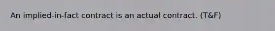 An implied-in-fact contract is an actual contract. (T&F)