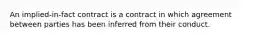 An implied-in-fact contract is a contract in which agreement between parties has been inferred from their conduct.