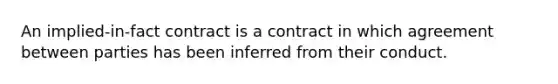 An implied-in-fact contract is a contract in which agreement between parties has been inferred from their conduct.