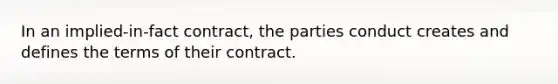 In an implied-in-fact contract, the parties conduct creates and defines the terms of their contract.