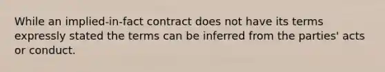 While an implied-in-fact contract does not have its terms expressly stated the terms can be inferred from the parties' acts or conduct.