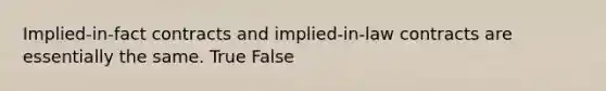 Implied-in-fact contracts and implied-in-law contracts are essentially the same. True False