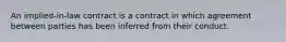 An implied-in-law contract is a contract in which agreement between parties has been inferred from their conduct.