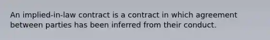 An implied-in-law contract is a contract in which agreement between parties has been inferred from their conduct.